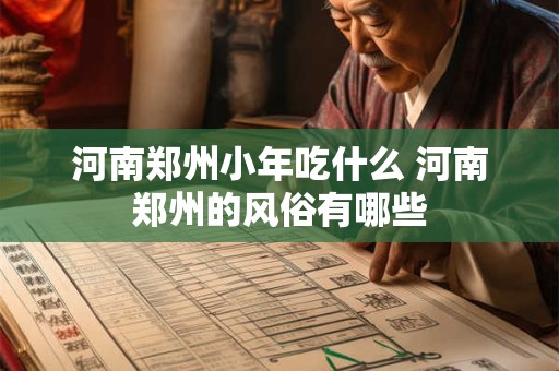 河南郑州小年吃什么 河南郑州的风俗有哪些 河南郑州小年吃什么 河南郑州的风俗有哪些