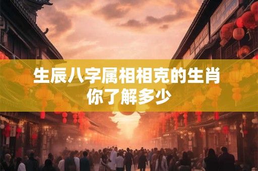 生辰八字属相相克的生肖 你了解多少