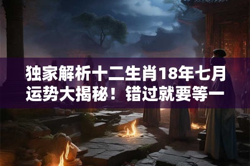 独家解析十二生肖18年七月运势大揭秘！错过就要等一年！