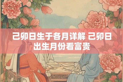 己卯日生于各月详解 己卯日出生月份看富贵