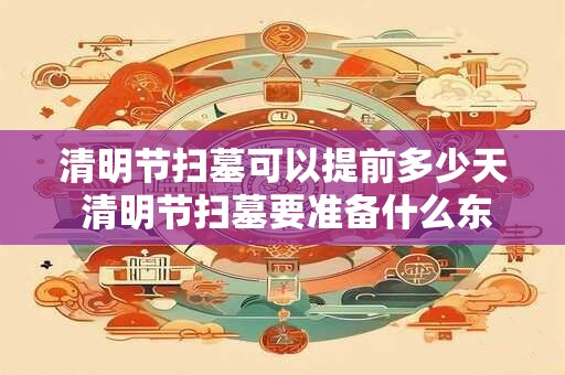 清明节扫墓可以提前多少天 清明节扫墓要准备什么东西