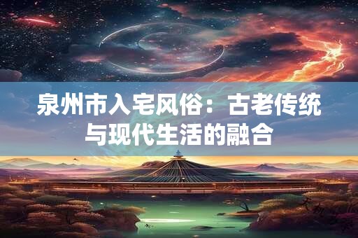 泉州市入宅风俗：古老传统与现代生活的融合
