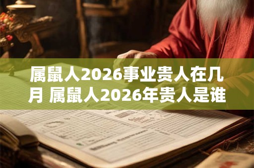 属鼠人2026事业贵人在几月 属鼠人2026年贵人是谁