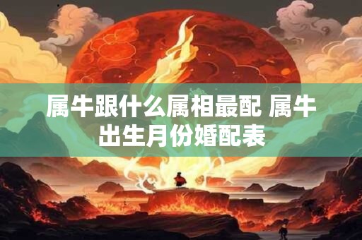 属牛跟什么属相最配 属牛出生月份婚配表 属牛跟什么属相最配 属牛出生月份婚配表