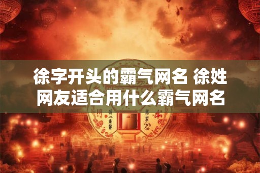 徐字开头的霸气网名 徐姓网友适合用什么霸气网名