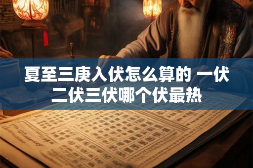 夏至三庚入伏怎么算的 一伏二伏三伏哪个伏最热 夏至三庚入伏怎么算的 一伏二伏三伏哪个伏最热