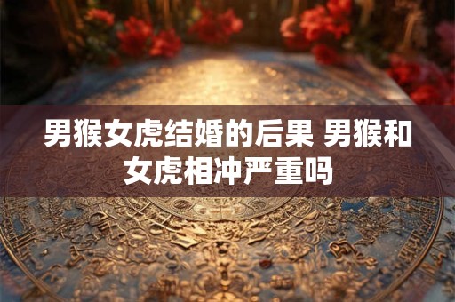 男猴女虎结婚的后果 男猴和女虎相冲严重吗