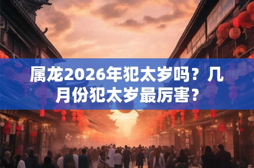 属龙2026年犯太岁吗？几月份犯太岁最厉害？