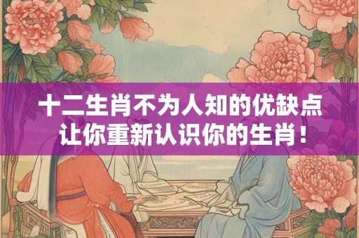 十二生肖不为人知的优缺点 让你重新认识你的生肖！