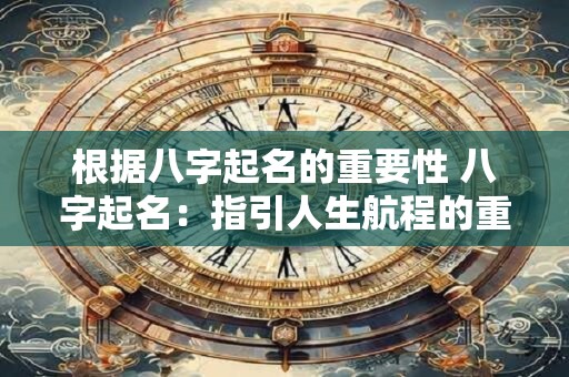 根据八字起名的重要性 八字起名：指引人生航程的重要一步