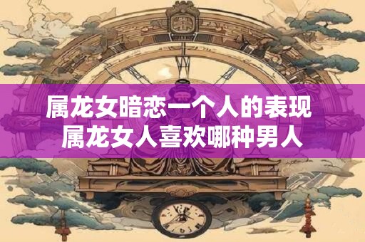 属龙女暗恋一个人的表现 属龙女人喜欢哪种男人 属龙女暗恋一个人的表现 属龙女人喜欢哪种男人