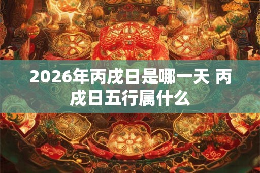 2026年丙戌日是哪一天 丙戌日五行属什么