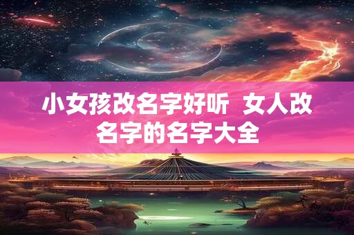 小女孩改名字好听  女人改名字的名字大全