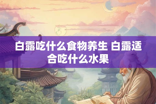 白露吃什么食物养生 白露适合吃什么水果