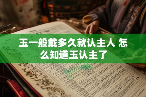 玉一般戴多久就认主人 怎么知道玉认主了