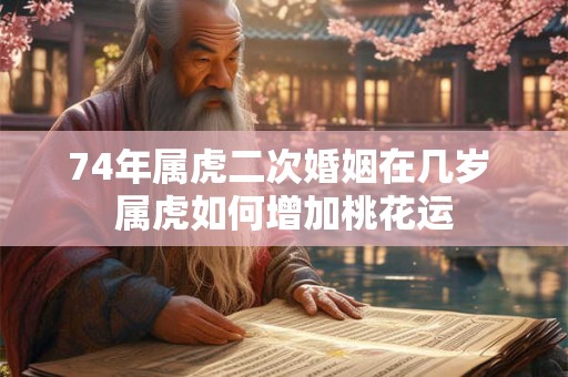 74年属虎二次婚姻在几岁 属虎如何增加桃花运 74年属虎二次婚姻在几岁 属虎如何增加桃花运