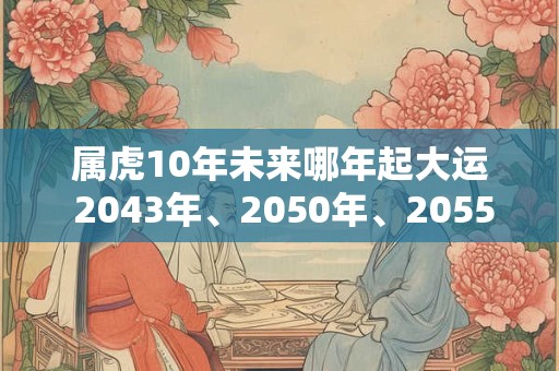 属虎10年未来哪年起大运 2043年、2050年、2055年