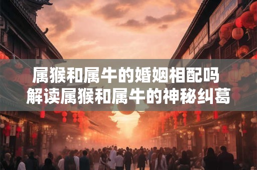 属猴和属牛的婚姻相配吗 解读属猴和属牛的神秘纠葛