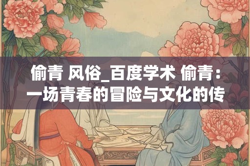 偷青 风俗_百度学术 偷青：一场青春的冒险与文化的传承