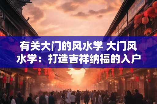 有关大门的风水学 大门风水学：打造吉祥纳福的入户之门