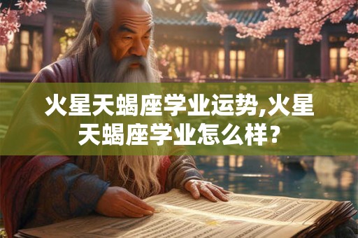 火星天蝎座学业运势,火星天蝎座学业怎么样？