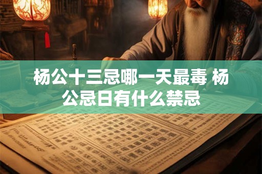 杨公十三忌哪一天最毒 杨公忌日有什么禁忌