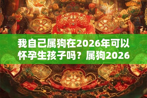 我自己属狗在2026年可以怀孕生孩子吗？属狗2026年运势？