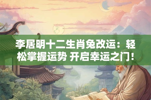 李居明十二生肖兔改运：轻松掌握运势 开启幸运之门！