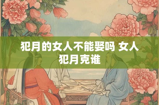 犯月的女人不能娶吗 女人犯月克谁 犯月的女人不能娶吗 女人犯月克谁