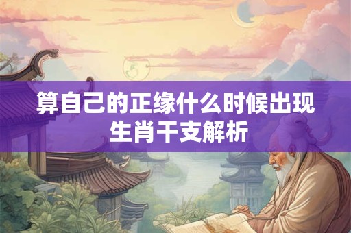 算自己的正缘什么时候出现 生肖干支解析