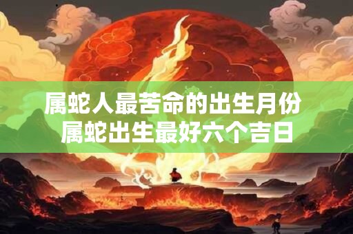 属蛇人最苦命的出生月份 属蛇出生最好六个吉日