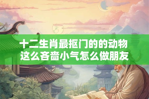 十二生肖最抠门的的动物 这么吝啬小气怎么做朋友