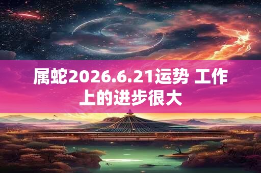 属蛇2026.6.21运势 工作上的进步很大