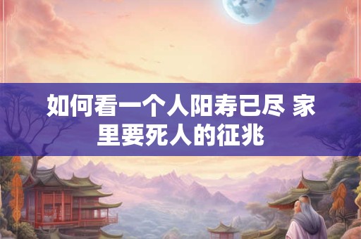 如何看一个人阳寿已尽 家里要死人的征兆 如何看一个人阳寿已尽 家里要死人的征兆