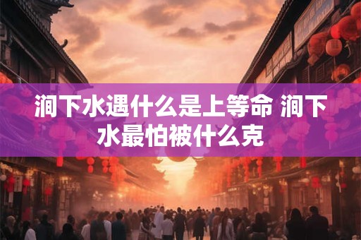 涧下水遇什么是上等命 涧下水最怕被什么克 涧下水遇什么是上等命 涧下水最怕被什么克