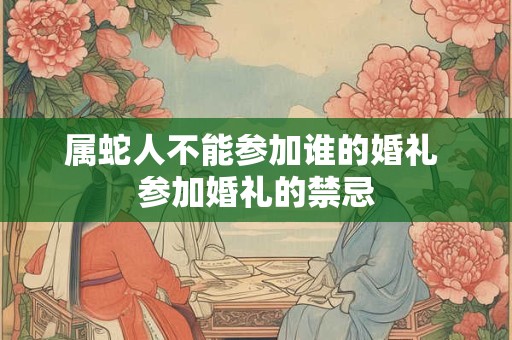 属蛇人不能参加谁的婚礼 参加婚礼的禁忌