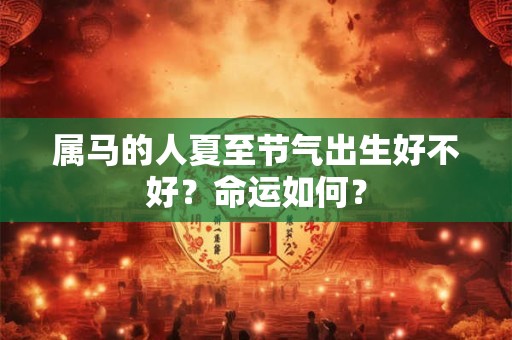 属马的人夏至节气出生好不好？命运如何？