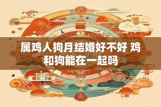 属鸡人狗月结婚好不好 鸡和狗能在一起吗 属鸡人狗月结婚好不好 鸡和狗能在一起吗