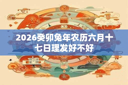 2026癸卯兔年农历六月十七日理发好不好
