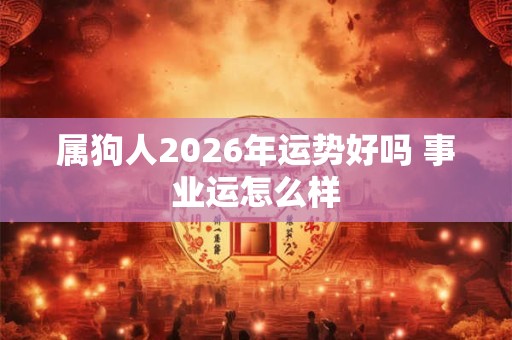 属狗人2026年运势好吗 事业运怎么样