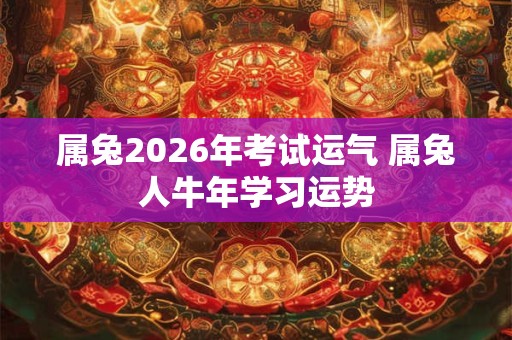 属兔2026年考试运气 属兔人牛年学习运势 属兔2026年考试运气 属兔人牛年学习运势
