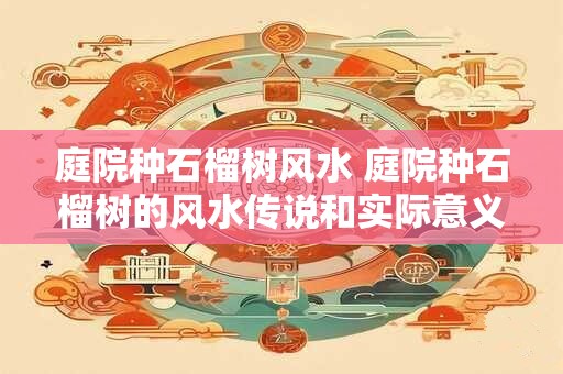 庭院种石榴树风水 庭院种石榴树的风水传说和实际意义 庭院种石榴树风水 庭院种石榴树的风水传说和实际意义
