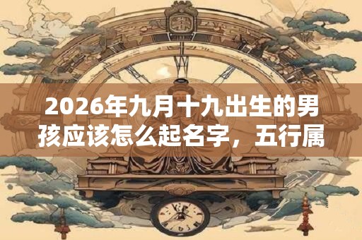 2026年九月十九出生的男孩应该怎么起名字，五行属什么