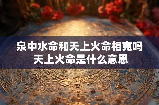 泉中水命和天上火命相克吗 天上火命是什么意思