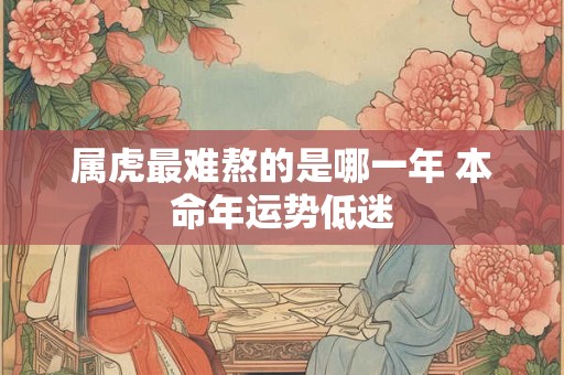 属虎最难熬的是哪一年 本命年运势低迷