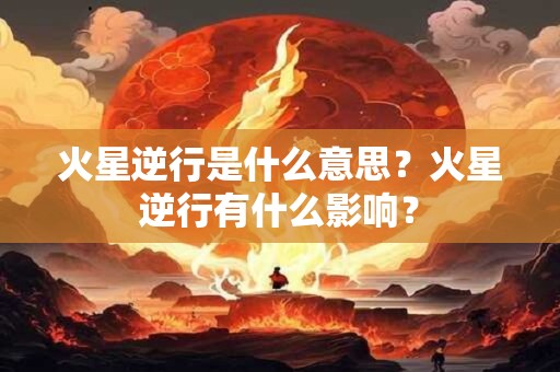 火星逆行是什么意思？火星逆行有什么影响？