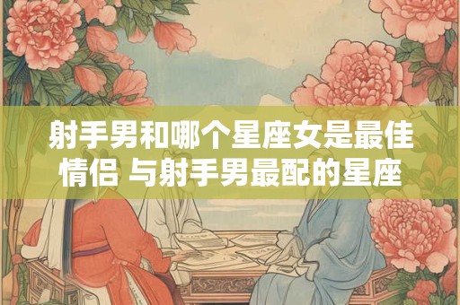 射手男和哪个星座女是最佳情侣 与射手男最配的星座女 射手男和哪个星座女是最佳情侣 与射手男最配的星座女