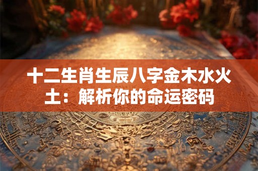 十二生肖生辰八字金木水火土：解析你的命运密码