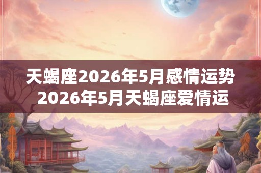 天蝎座2026年5月感情运势 2026年5月天蝎座爱情运程详解