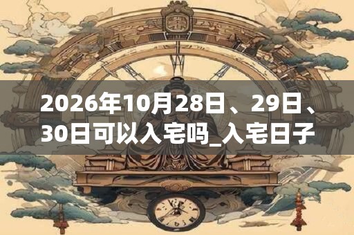 2026年10月28日、29日、30日可以入宅吗_入宅日子好吗